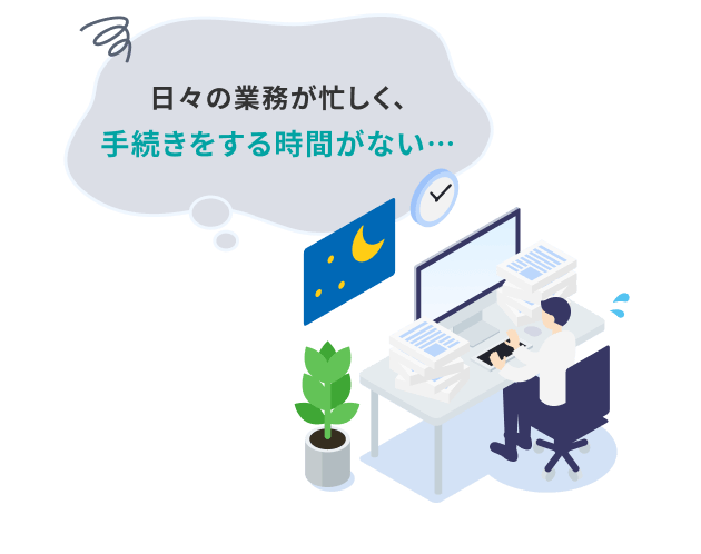 日々の業務が忙しく、手続きをする時間がない…